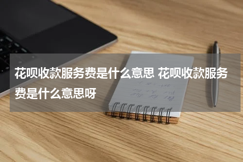 花呗收款服务费是什么意思 花呗收款服务费是什么意思呀