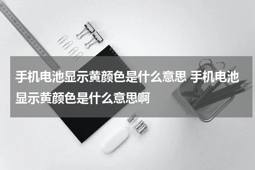 手机电池显示黄颜色是什么意思 手机电池显示黄颜色是什么意思啊