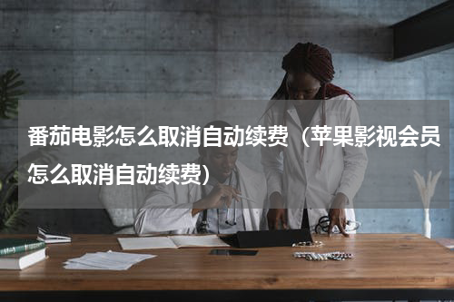 番茄电影怎么取消自动续费（苹果影视会员怎么取消自动续费）