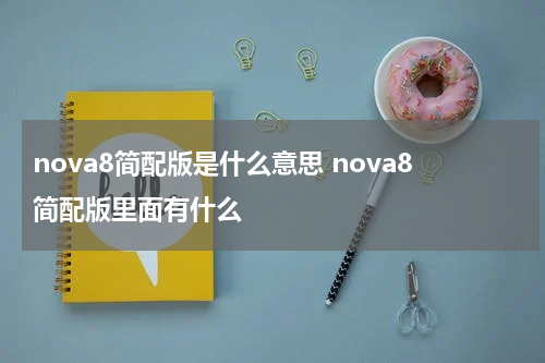nova8简配版是什么意思 nova8简配版里面有什么