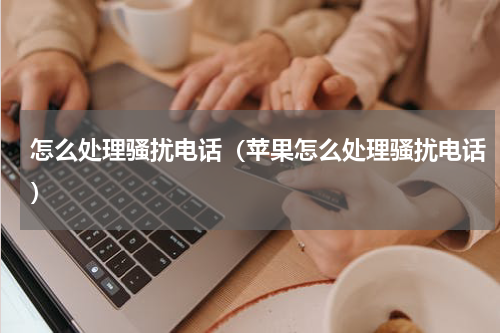 怎么处理骚扰电话（苹果怎么处理骚扰电话）