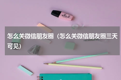 怎么关微信朋友圈（怎么关微信朋友圈三天可见）