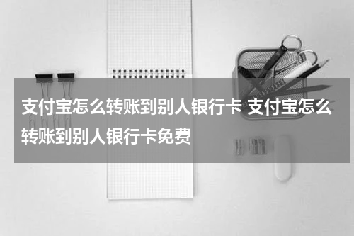 支付宝怎么转账到别人银行卡 支付宝怎么转账到别人银行卡免费