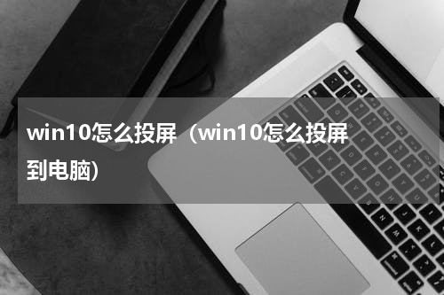 win10怎么投屏（win10怎么投屏到电脑）