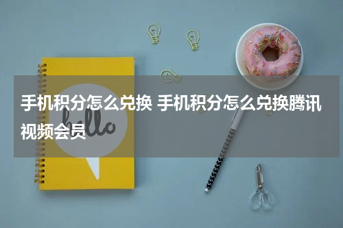 手机积分怎么兑换 手机积分怎么兑换腾讯视频会员
