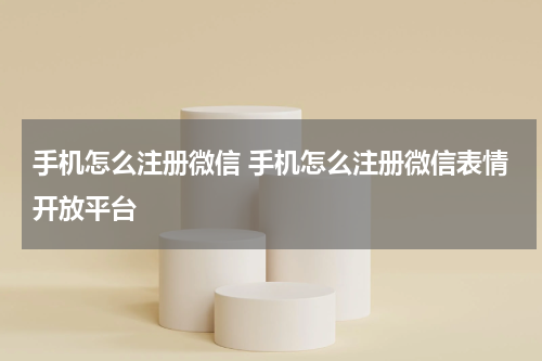 手机怎么注册微信 手机怎么注册微信表情开放平台