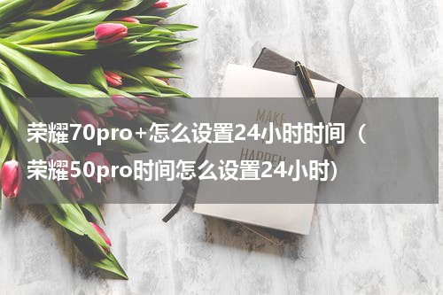 荣耀70pro+怎么设置24小时时间（荣耀50pro时间怎么设置24小时）