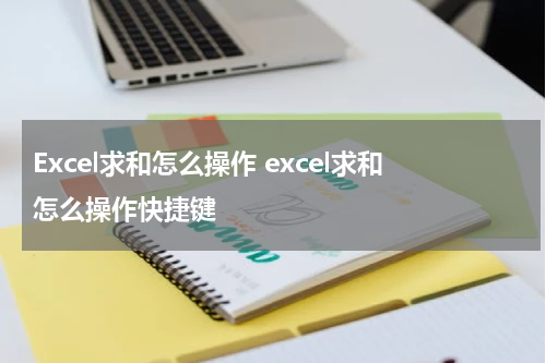Excel求和怎么操作 excel求和怎么操作快捷键