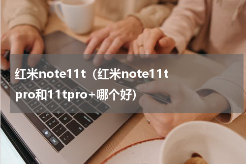 红米note11t（红米note11tpro和11tpro+哪个好）