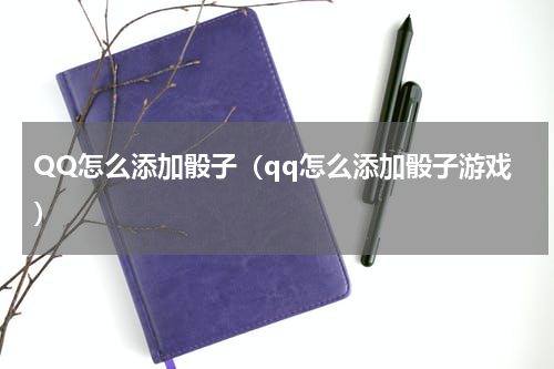 QQ怎么添加骰子（qq怎么添加骰子游戏）