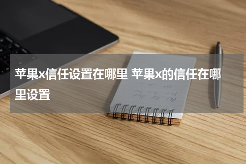 苹果x信任设置在哪里 苹果x的信任在哪里设置