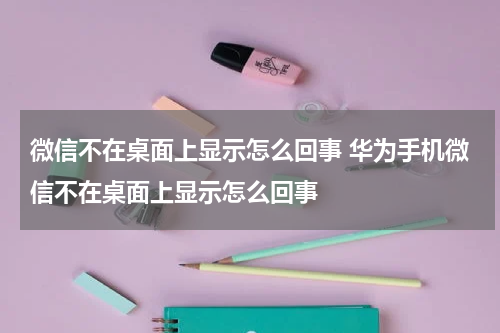 微信不在桌面上显示怎么回事 华为手机微信不在桌面上显示怎么回事