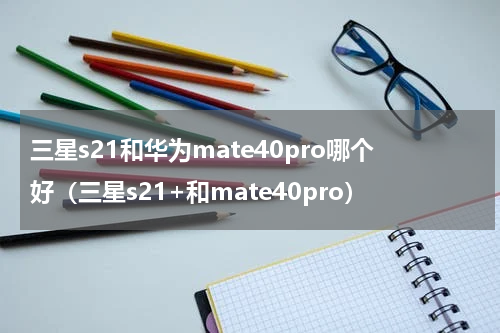 三星s21和华为mate40pro哪个好（三星s21+和mate40pro）