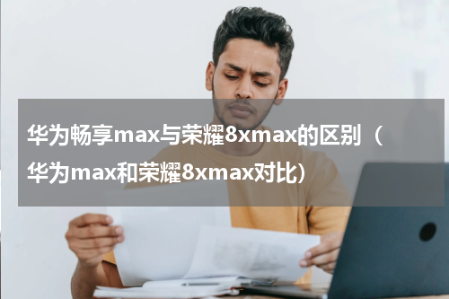 华为畅享max与荣耀8xmax的区别（华为max和荣耀8xmax对比）