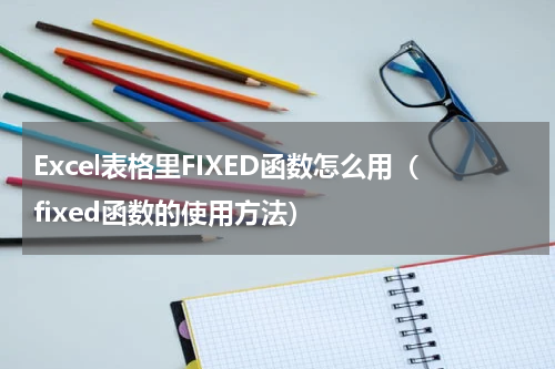 Excel表格里FIXED函数怎么用（fixed函数的使用方法）