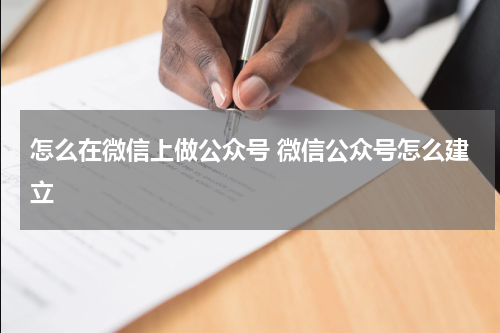 怎么在微信上做公众号 微信公众号怎么建立