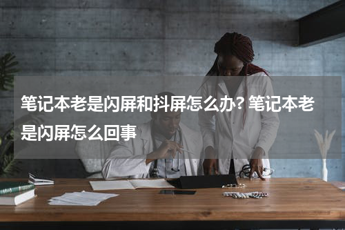 笔记本老是闪屏和抖屏怎么办? 笔记本老是闪屏怎么回事