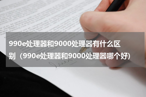 990e处理器和9000处理器有什么区别（990e处理器和9000处理器哪个好）