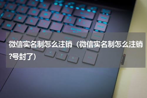 微信实名制怎么注销（微信实名制怎么注销?号封了）