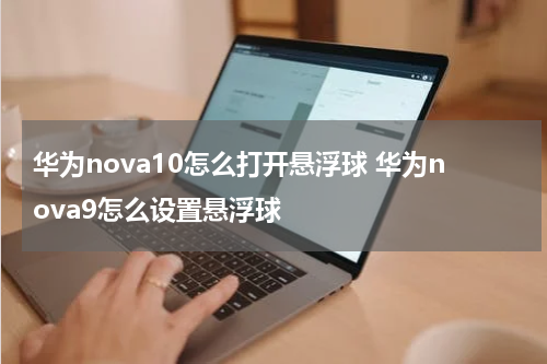 华为nova10怎么打开悬浮球 华为nova9怎么设置悬浮球