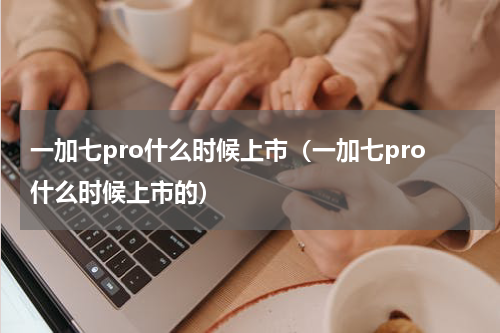一加七pro什么时候上市（一加七pro什么时候上市的）