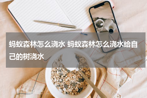 蚂蚁森林怎么浇水 蚂蚁森林怎么浇水给自己的树浇水