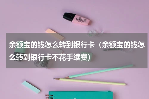 余额宝的钱怎么转到银行卡（余额宝的钱怎么转到银行卡不花手续费）