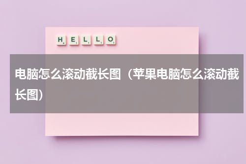 电脑怎么滚动截长图（苹果电脑怎么滚动截长图）