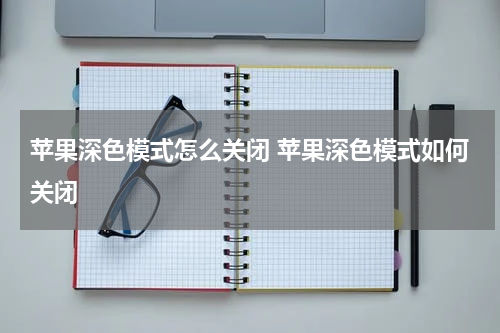 苹果深色模式怎么关闭 苹果深色模式如何关闭