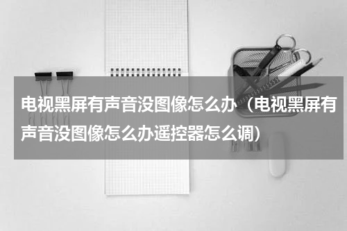 电视黑屏有声音没图像怎么办（电视黑屏有声音没图像怎么办遥控器怎么调）