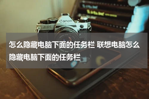怎么隐藏电脑下面的任务栏 联想电脑怎么隐藏电脑下面的任务栏