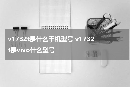 v1732t是什么手机型号 v1732t是vivo什么型号