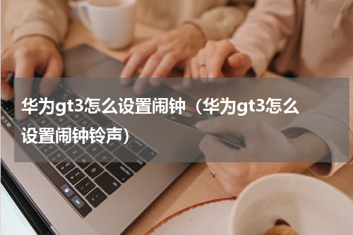 华为gt3怎么设置闹钟（华为gt3怎么设置闹钟铃声）