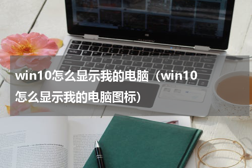 win10怎么显示我的电脑（win10怎么显示我的电脑图标）