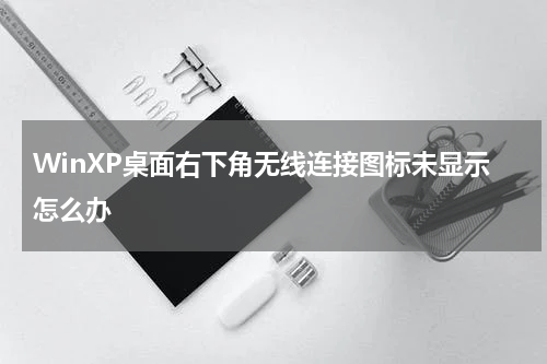 WinXP桌面右下角无线连接图标未显示怎么办