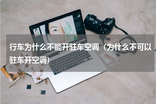 行车为什么不能开驻车空调（为什么不可以驻车开空调）