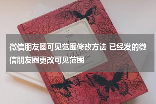 微信朋友圈可见范围修改方法 已经发的微信朋友圈更改可见范围