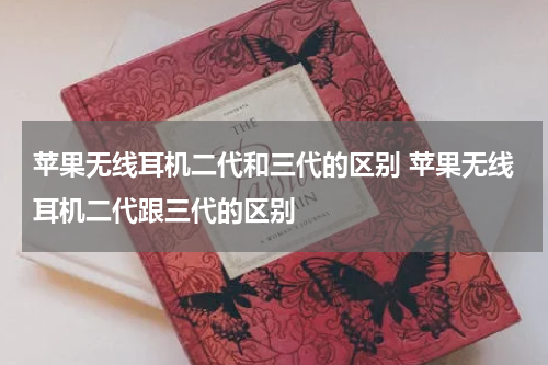 苹果无线耳机二代和三代的区别 苹果无线耳机二代跟三代的区别