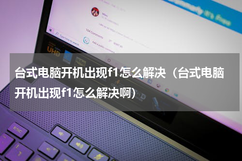 台式电脑开机出现f1怎么解决（台式电脑开机出现f1怎么解决啊）