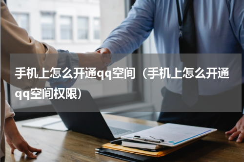 手机上怎么开通qq空间（手机上怎么开通qq空间权限）