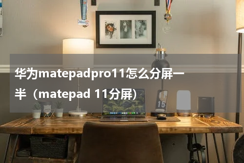 华为matepadpro11怎么分屏一半（matepad 11分屏）