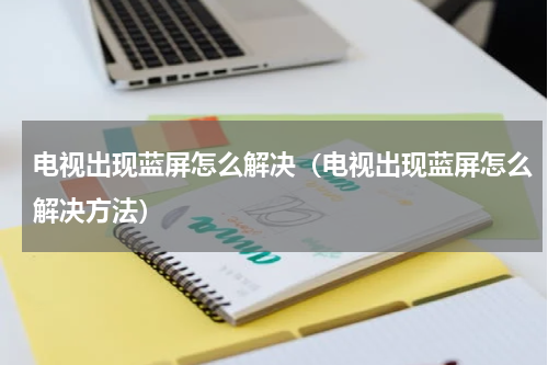电视出现蓝屏怎么解决（电视出现蓝屏怎么解决方法）