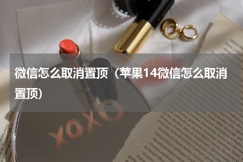 微信怎么取消置顶（苹果14微信怎么取消置顶）