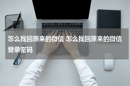 怎么找回原来的微信 怎么找回原来的微信登录密码