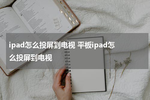 ipad怎么投屏到电视 平板ipad怎么投屏到电视