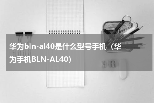 华为bln-al40是什么型号手机（华为手机BLN-AL40）