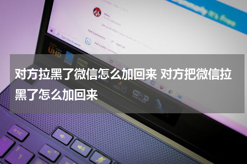 对方拉黑了微信怎么加回来 对方把微信拉黑了怎么加回来