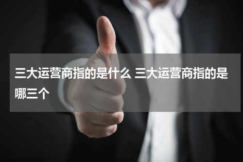三大运营商指的是什么 三大运营商指的是哪三个