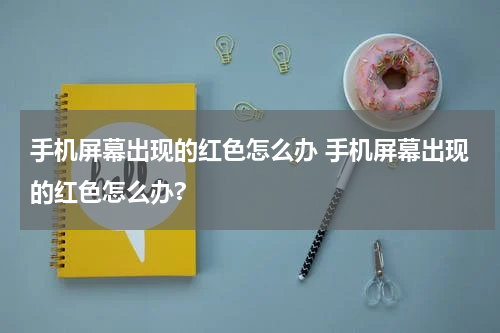 手机屏幕出现的红色怎么办 手机屏幕出现的红色怎么办?