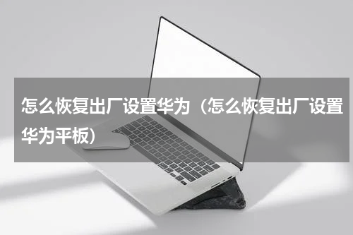 怎么恢复出厂设置华为（怎么恢复出厂设置华为平板）